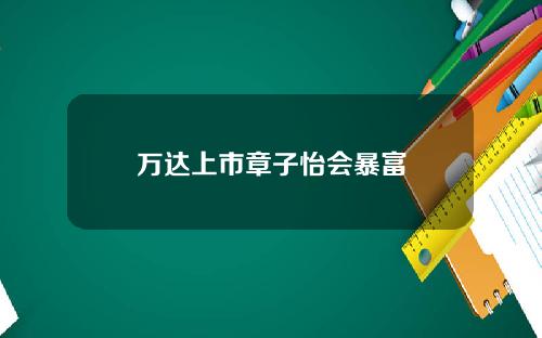 万达上市章子怡会暴富