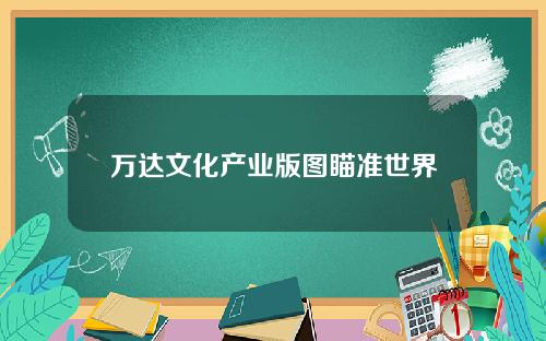 万达文化产业版图瞄准世界