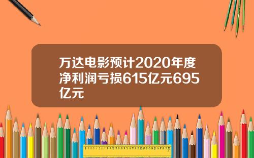 万达电影预计2020年度净利润亏损615亿元695亿元