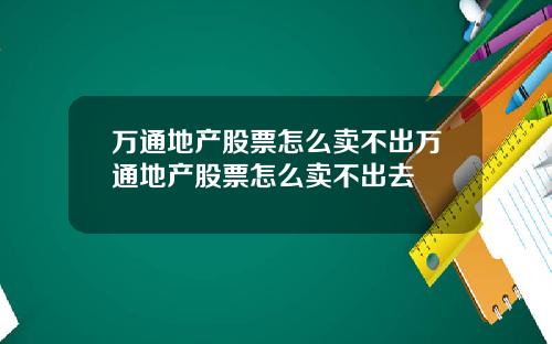 万通地产股票怎么卖不出万通地产股票怎么卖不出去