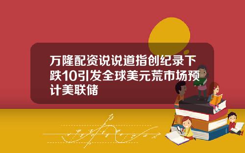 万隆配资说说道指创纪录下跌10引发全球美元荒市场预计美联储