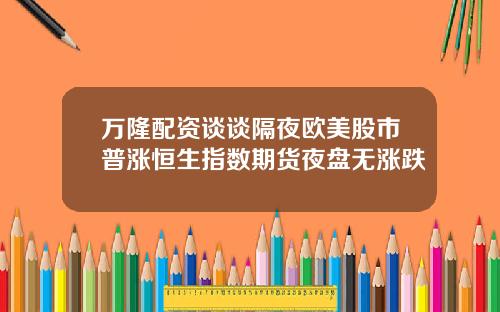 万隆配资谈谈隔夜欧美股市普涨恒生指数期货夜盘无涨跌