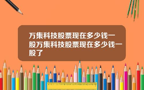 万集科技股票现在多少钱一股万集科技股票现在多少钱一股了
