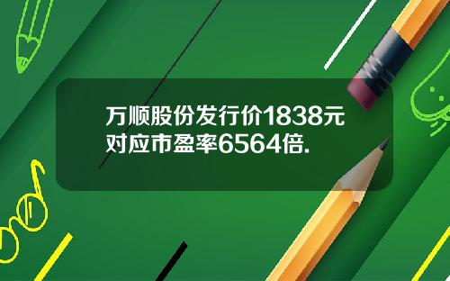 万顺股份发行价1838元对应市盈率6564倍.