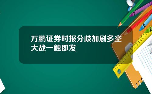 万鹏证券时报分歧加剧多空大战一触即发