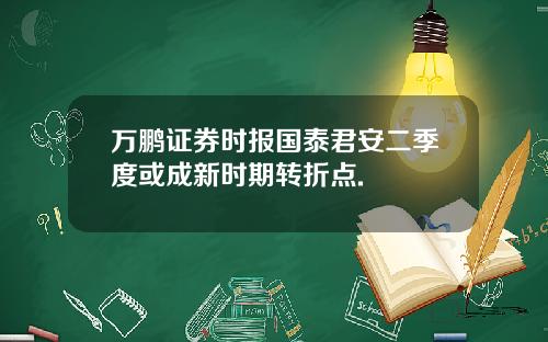 万鹏证券时报国泰君安二季度或成新时期转折点.