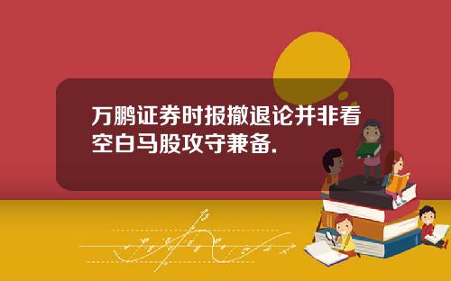 万鹏证券时报撤退论并非看空白马股攻守兼备.