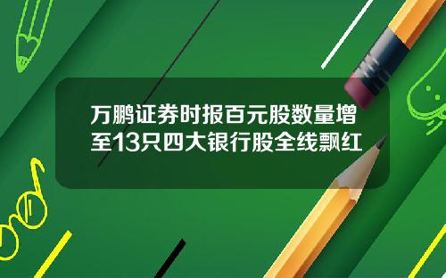 万鹏证券时报百元股数量增至13只四大银行股全线飘红