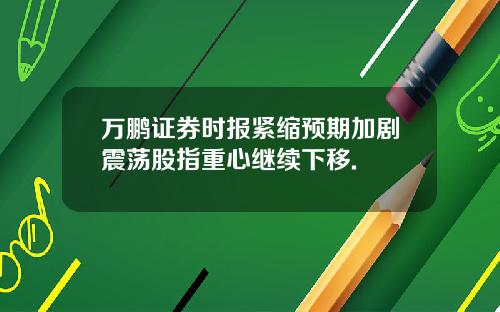 万鹏证券时报紧缩预期加剧震荡股指重心继续下移.