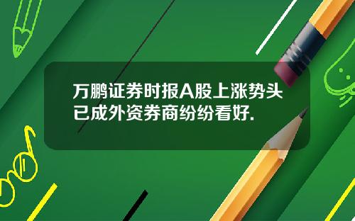 万鹏证券时报A股上涨势头已成外资券商纷纷看好.