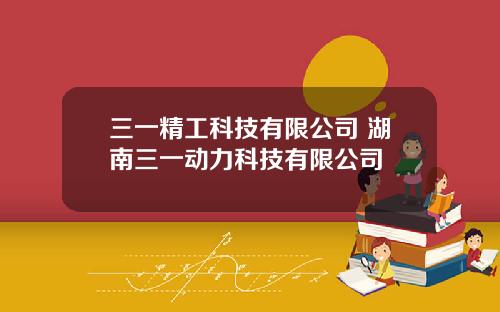 三一精工科技有限公司 湖南三一动力科技有限公司
