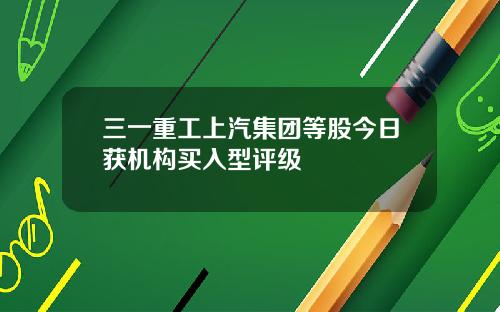 三一重工上汽集团等股今日获机构买入型评级