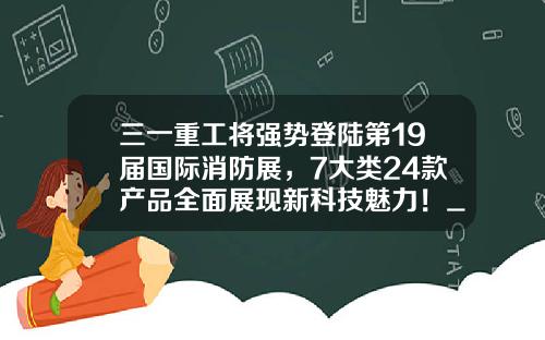 三一重工将强势登陆第19届国际消防展，7大类24款产品全面展现新科技魅力！_0