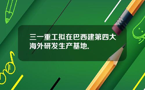 三一重工拟在巴西建第四大海外研发生产基地.