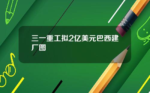 三一重工拟2亿美元巴西建厂图