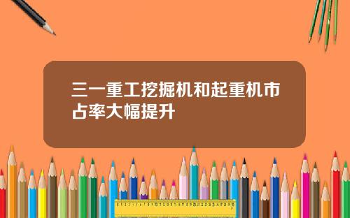 三一重工挖掘机和起重机市占率大幅提升