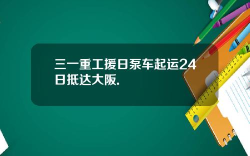 三一重工援日泵车起运24日抵达大阪.