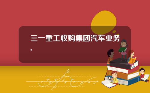 三一重工收购集团汽车业务.
