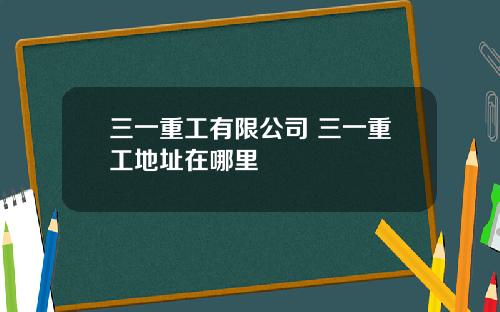 三一重工有限公司 三一重工地址在哪里