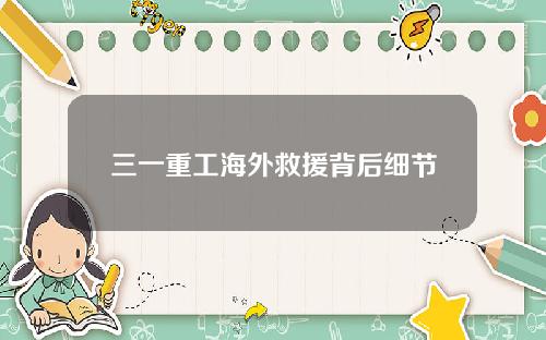 三一重工海外救援背后细节