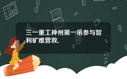三一重工神州第一吊参与智利矿难营救.