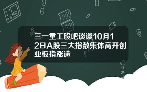 三一重工股吧谈谈10月12日A股三大指数集体高开创业板指涨逾