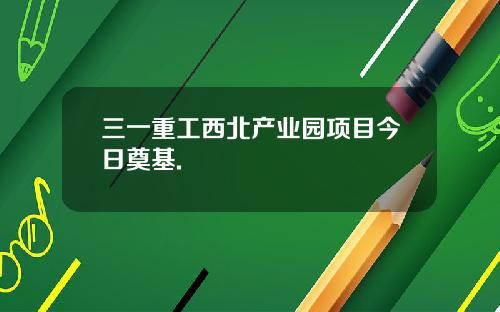 三一重工西北产业园项目今日奠基.