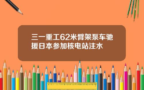 三一重工62米臂架泵车驰援日本参加核电站注水