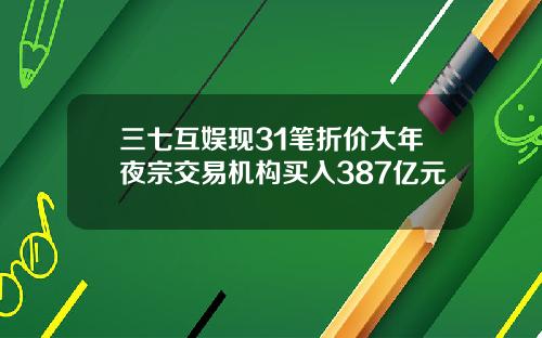 三七互娱现31笔折价大年夜宗交易机构买入387亿元