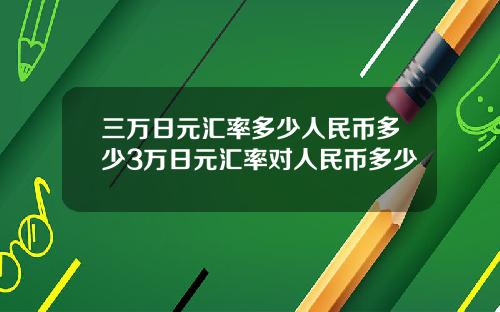 三万日元汇率多少人民币多少3万日元汇率对人民币多少