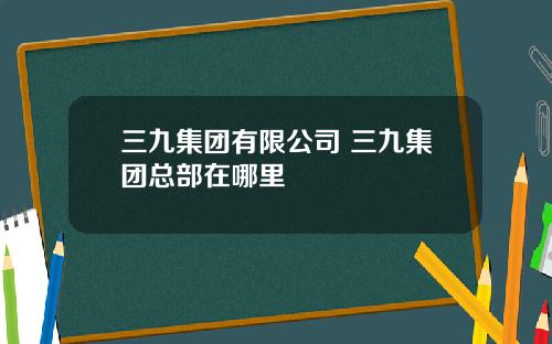 三九集团有限公司 三九集团总部在哪里