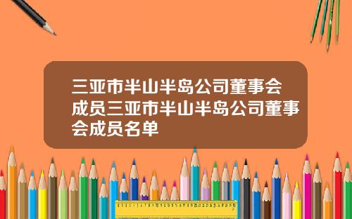 三亚市半山半岛公司董事会成员三亚市半山半岛公司董事会成员名单