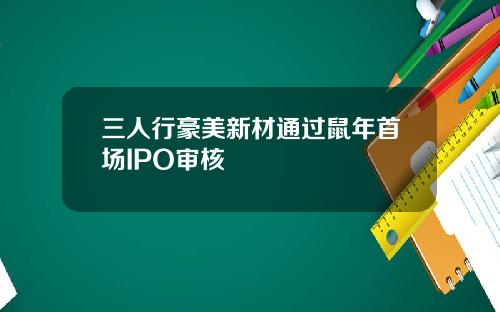 三人行豪美新材通过鼠年首场IPO审核