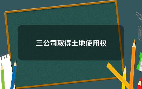 三公司取得土地使用权