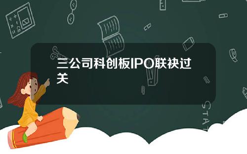 三公司科创板IPO联袂过关