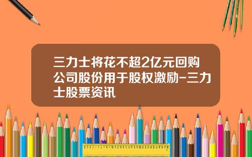 三力士将花不超2亿元回购公司股份用于股权激励-三力士股票资讯