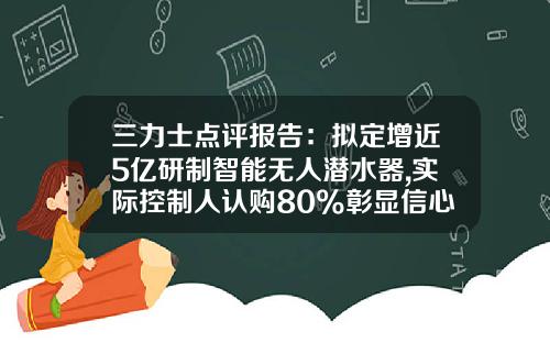 三力士点评报告：拟定增近5亿研制智能无人潜水器,实际控制人认购80%彰显信心-浙江汉力士船用推进系统股份有限公司