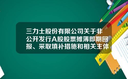 三力士股份有限公司关于非公开发行A股股票摊薄即期回报、采取填补措施和相关主体承诺的公告-002224基金