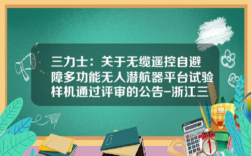 三力士：关于无缆遥控自避障多功能无人潜航器平台试验样机通过评审的公告-浙江三力士智能装备制造有限公司