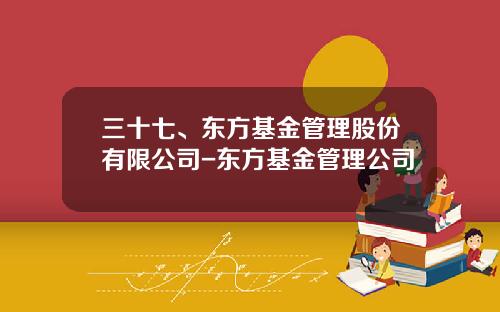 三十七、东方基金管理股份有限公司-东方基金管理公司