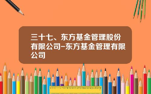 三十七、东方基金管理股份有限公司-东方基金管理有限公司