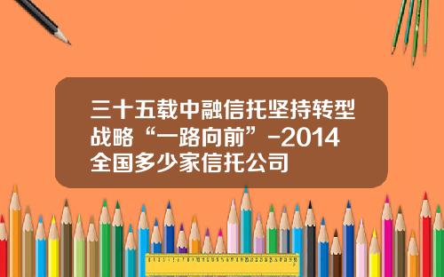 三十五载中融信托坚持转型战略“一路向前”-2014全国多少家信托公司