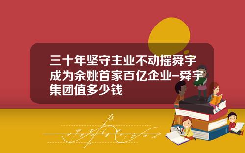 三十年坚守主业不动摇舜宇成为余姚首家百亿企业-舜宇集团值多少钱