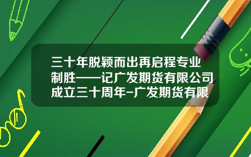 三十年脱颖而出再启程专业制胜——记广发期货有限公司成立三十周年-广发期货有限公司哈尔滨营业部