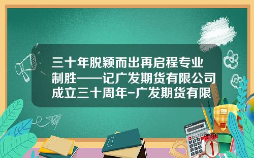 三十年脱颖而出再启程专业制胜——记广发期货有限公司成立三十周年-广发期货有限公司网站