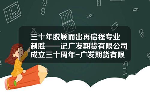三十年脱颖而出再启程专业制胜——记广发期货有限公司成立三十周年-广发期货有限公司