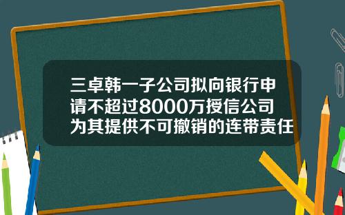 三卓韩一子公司拟向银行申请不超过8000万授信公司为其提供不可撤销的连带责任保证担保-担保公司授信