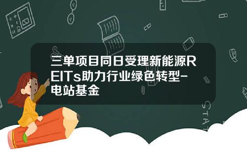 三单项目同日受理新能源REITs助力行业绿色转型-电站基金