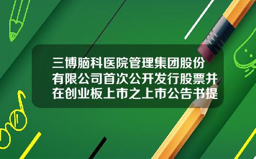 三博脑科医院管理集团股份有限公司首次公开发行股票并在创业板上市之上市公告书提示性公告-中信证券广州分公司电话