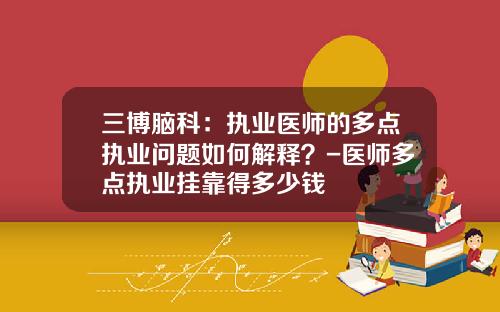 三博脑科：执业医师的多点执业问题如何解释？-医师多点执业挂靠得多少钱